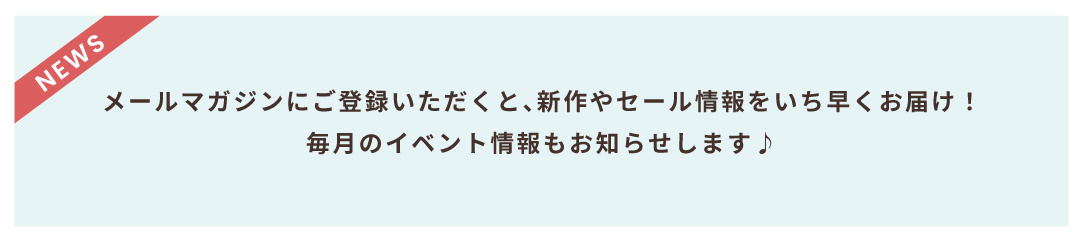 メールマガジンにご登録いただくと、新作やセール情報をいち早くお届け！